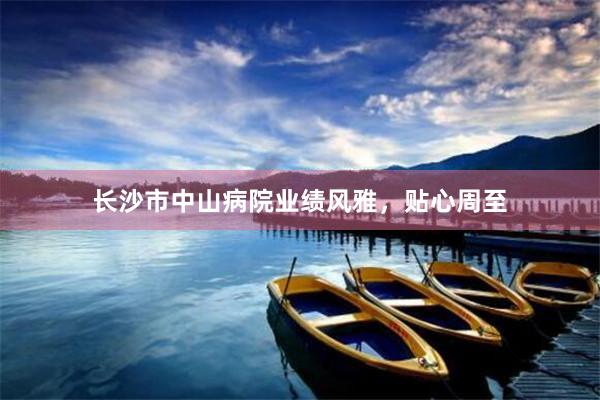 长沙市中山病院业绩风雅，贴心周至