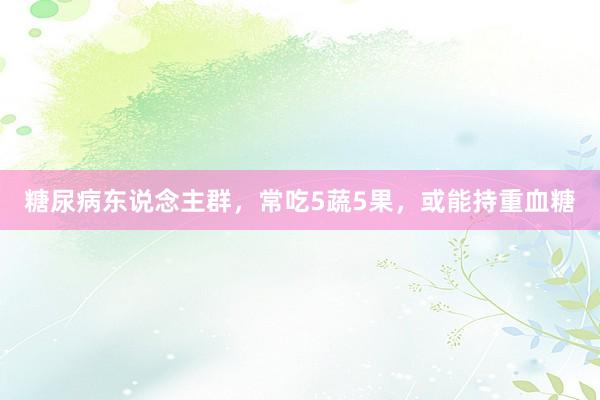 糖尿病东说念主群，常吃5蔬5果，或能持重血糖
