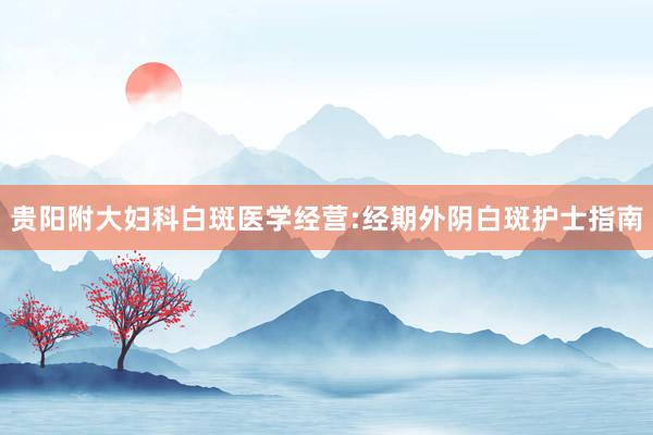 贵阳附大妇科白斑医学经营:经期外阴白斑护士指南