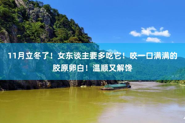 11月立冬了！女东谈主要多吃它！咬一口满满的胶原卵白！温顺又解馋