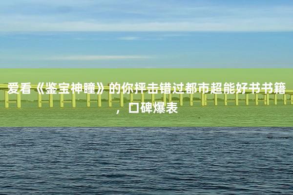 爱看《鉴宝神瞳》的你抨击错过都市超能好书书籍，口碑爆表