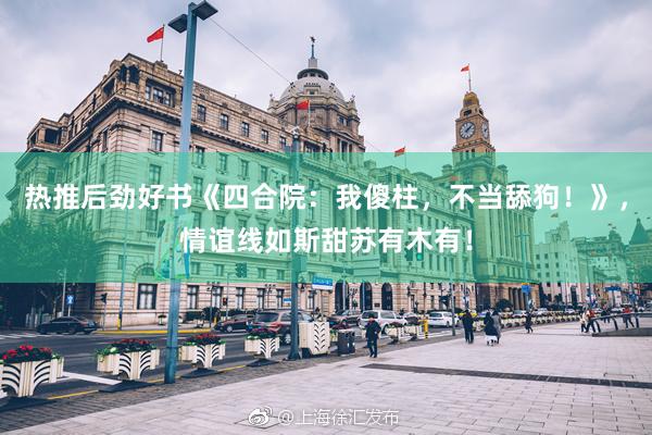热推后劲好书《四合院：我傻柱，不当舔狗！》，情谊线如斯甜苏有木有！