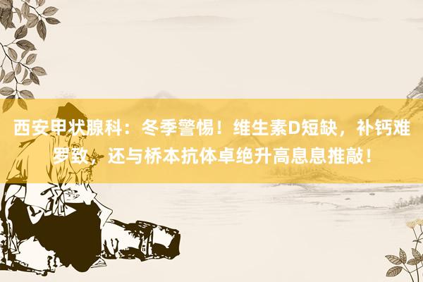 西安甲状腺科：冬季警惕！维生素D短缺，补钙难罗致，还与桥本抗体卓绝升高息息推敲！