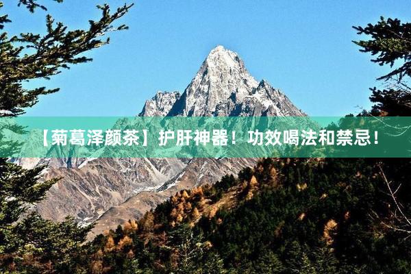 【菊葛泽颜茶】护肝神器！功效喝法和禁忌！