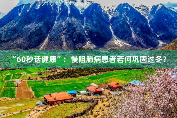 “60秒话健康”：慢阻肺病患者若何巩固过冬？