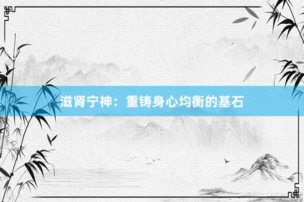 滋肾宁神：重铸身心均衡的基石