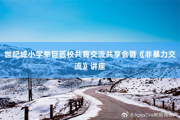 世纪城小学举巨匠校共育交流共享会暨《非暴力交流》讲座