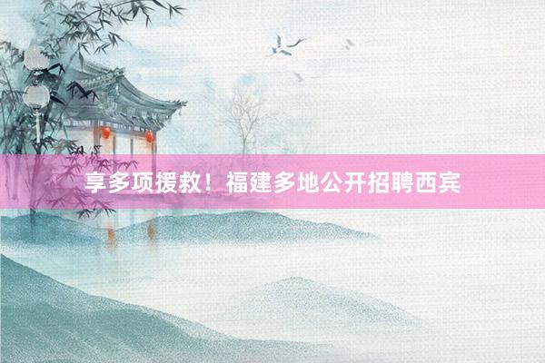享多项援救！福建多地公开招聘西宾