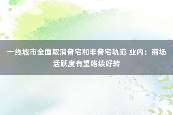一线城市全面取消普宅和非普宅轨范 业内：商场活跃度有望络续好转