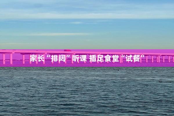 家长“排闼”听课 插足食堂“试餐”