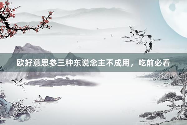 欧好意思参三种东说念主不成用，吃前必看