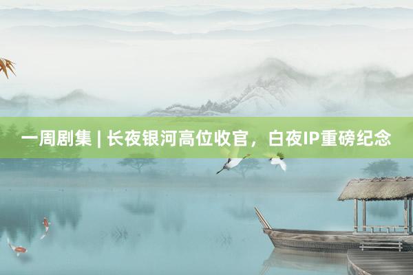 一周剧集 | 长夜银河高位收官，白夜IP重磅纪念