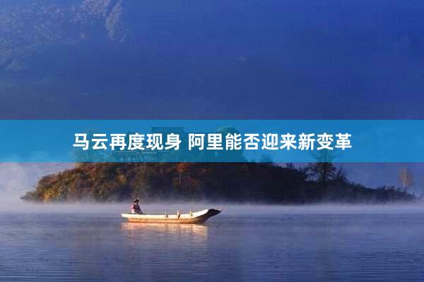 马云再度现身 阿里能否迎来新变革