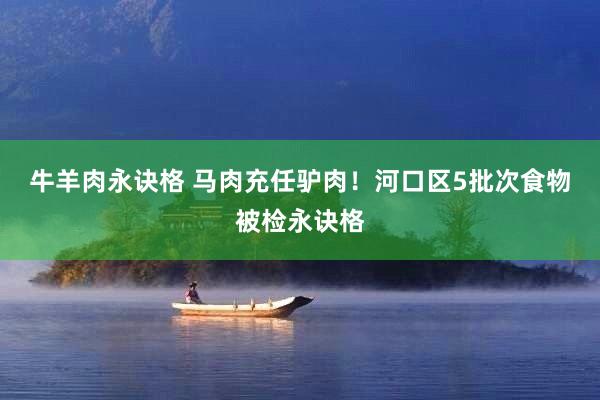 牛羊肉永诀格 马肉充任驴肉!河口区5批次食物被检永诀格