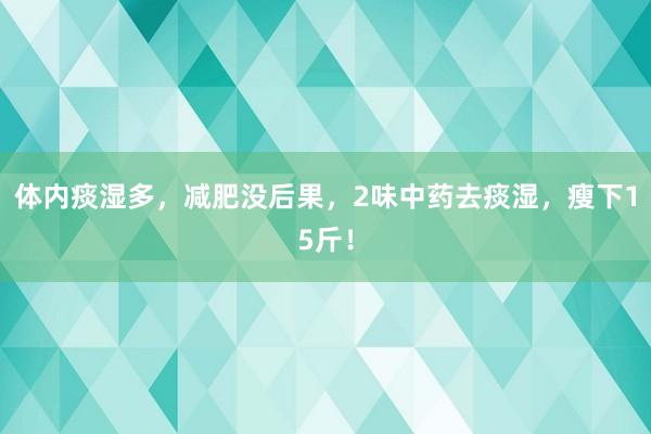 体内痰湿多，减肥没后果，2味中药去痰湿，瘦下15斤！